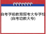 自考学前教育报考大专学校(自考幼教大专)