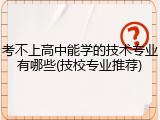 考不上高中能学的技术专业有哪些(技校专业推荐)