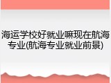 海运学校好就业嘛现在航海专业(航海专业就业前景)