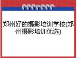 郑州好的摄影培训学校(郑州摄影培训优选)