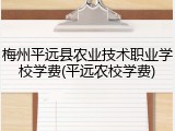 梅州平远县农业技术职业学校学费(平远农校学费)