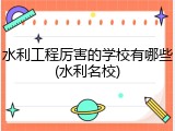 水利工程厉害的学校有哪些(水利名校)