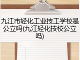 九江市轻化工业技工学校是公立吗(九江轻化技校公立吗)