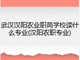 武汉汉阳农业职高学校读什么专业(汉阳农职专业)