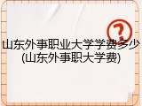 山东外事职业大学学费多少(山东外事职大学费)