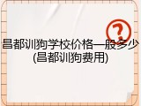 昌都训狗学校价格一般多少(昌都训狗费用)