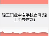 轻工职业中专学校官网(轻工中专官网)