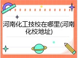 河南化工技校在哪里(河南化校地址)