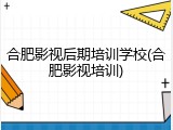 合肥影视后期培训学校(合肥影视培训)