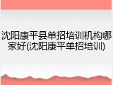 沈阳康平县单招培训机构哪家好(沈阳康平单招培训)