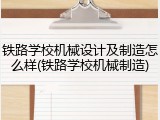 铁路学校机械设计及制造怎么样(铁路学校机械制造)