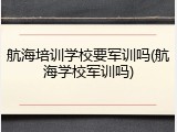 航海培训学校要军训吗(航海学校军训吗)