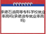 承德石油高等专科学校就业率高吗(承德油专就业率高吗)