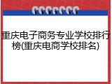 重庆电子商务专业学校排行榜(重庆电商学校排名)