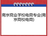南京商业学校电商专业(南京商校电商)