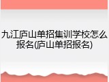 九江庐山单招集训学校怎么报名(庐山单招报名)