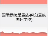 国际标榜是贵族学校(贵族国际学校)