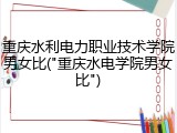 重庆水利电力职业技术学院男女比("重庆水电学院男女比")