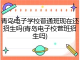 青岛电子学校普通班现在还招生吗(青岛电子校普班招生吗)