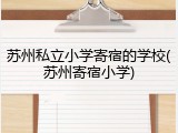 苏州私立小学寄宿的学校(苏州寄宿小学)