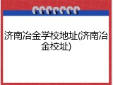 济南冶金学校地址(济南冶金校址)