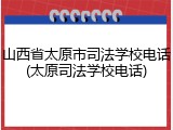 山西省太原市司法学校电话(太原司法学校电话)