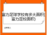 富力足球学校有多大面积(富力足校面积)