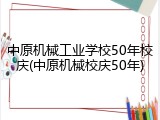 中原机械工业学校50年校庆(中原机械校庆50年)