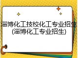 淄博化工技校化工专业招生(淄博化工专业招生)
