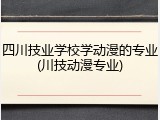 四川技业学校学动漫的专业(川技动漫专业)