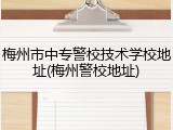 梅州市中专警校技术学校地址(梅州警校地址)