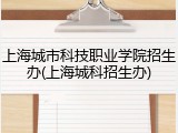 上海城市科技职业学院招生办(上海城科招生办)