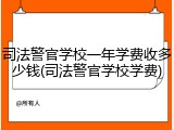 司法警官学校一年学费收多少钱(司法警官学校学费)