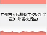 广州市人民警察学校招生简章(广州警校招生)