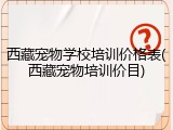 西藏宠物学校培训价格表(西藏宠物培训价目)