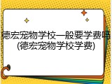 德宏宠物学校一般要学费吗(德宏宠物学校学费)