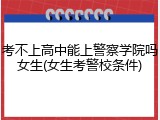 考不上高中能上警察学院吗女生(女生考警校条件)