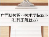 广西科技职业技术学院就业(桂科职院就业)