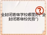 全封闭寄宿学校哪里好("全封闭寄宿校优势")