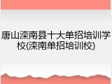 唐山滦南县十大单招培训学校(滦南单招培训校)