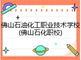 佛山石油化工职业技术学校(佛山石化职校)