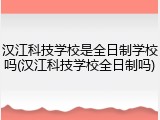 汉江科技学校是全日制学校吗(汉江科技学校全日制吗)