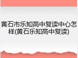 黄石市乐知高中复读中心怎样(黄石乐知高中复读)
