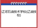 辽河石油技术学校(辽油技校)