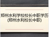 郑州水利学校校长中职学历(郑州水利校长中职)