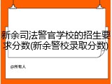 新余司法警官学校的招生要求分数(新余警校录取分数)