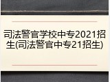 司法警官学校中专2021招生(司法警官中专21招生)