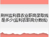 荆州监利县农业职高录取线是多少(监利农职高分数线)