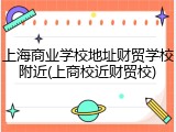 上海商业学校地址财贸学校附近(上商校近财贸校)