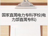 国家直属电力专科学校(电力部直属专科)